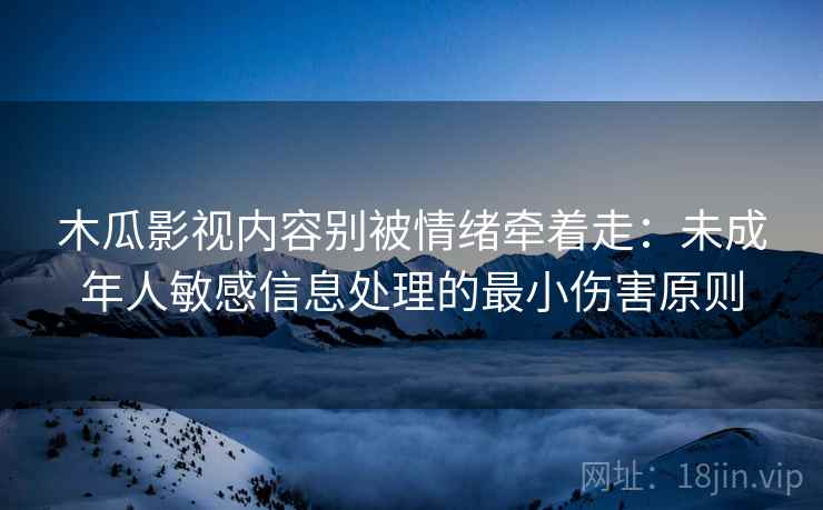 木瓜影视内容别被情绪牵着走：未成年人敏感信息处理的最小伤害原则