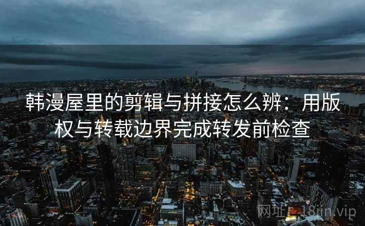 韩漫屋里的剪辑与拼接怎么辨：用版权与转载边界完成转发前检查
