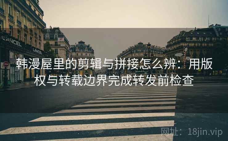 韩漫屋里的剪辑与拼接怎么辨：用版权与转载边界完成转发前检查