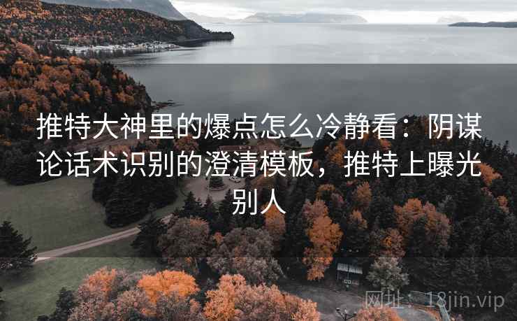 推特大神里的爆点怎么冷静看：阴谋论话术识别的澄清模板，推特上曝光别人