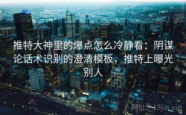 推特大神里的爆点怎么冷静看:阴谋论话术识别的澄清模板,推特上曝光别人 推特大神里的爆点怎么冷静看:阴谋论话术识别的澄清模板,推特上曝光别人