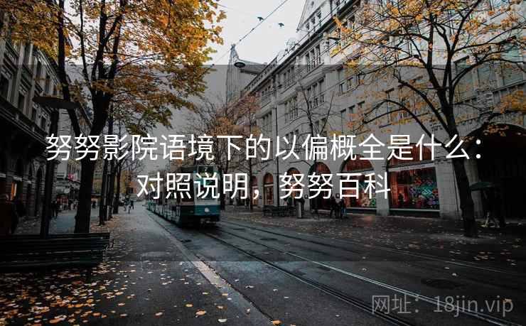 努努影院语境下的以偏概全是什么:对照说明,努努百科 努努影院语境下的以偏概全是什么:对照说明,努努百科