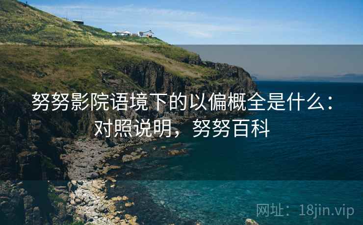 努努影院语境下的以偏概全是什么：对照说明，努努百科