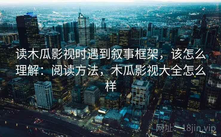 读木瓜影视时遇到叙事框架，该怎么理解：阅读方法，木瓜影视大全怎么样