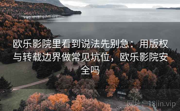 欧乐影院里看到说法先别急:用版权与转载边界做常见坑位,欧乐影院安全吗 欧乐影院里看到说法先别急:用版权与转载边界做常见坑位,欧乐影院安全吗