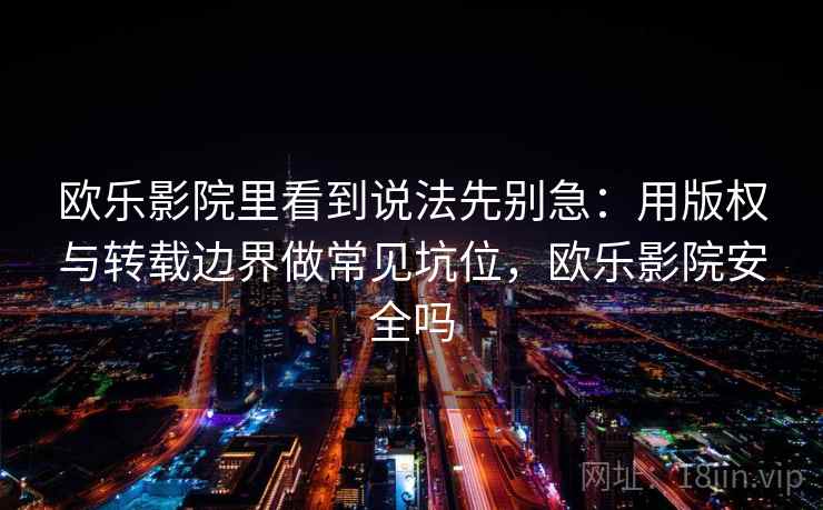 欧乐影院里看到说法先别急：用版权与转载边界做常见坑位，欧乐影院安全吗