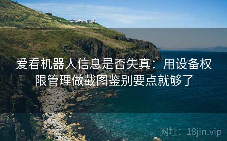 爱看机器人信息是否失真：用设备权限管理做截图鉴别要点就够了