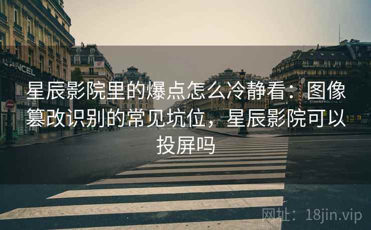 星辰影院里的爆点怎么冷静看：图像篡改识别的常见坑位，星辰影院可以投屏吗