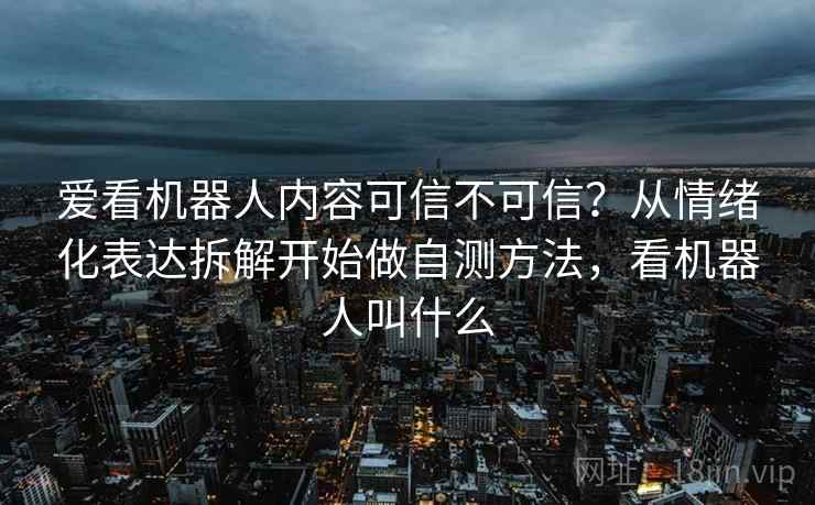爱看机器人内容可信不可信？从情绪化表达拆解开始做自测方法，看机器人叫什么