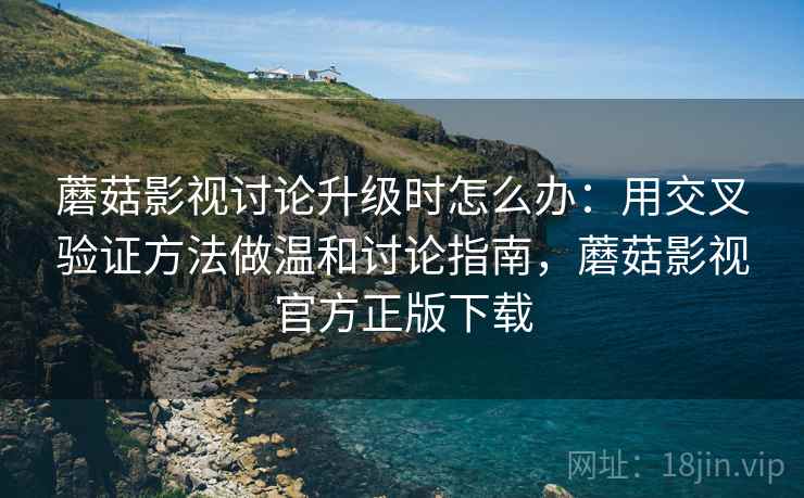 蘑菇影视讨论升级时怎么办:用交叉验证方法做温和讨论指南,蘑菇影视官方正版下载 蘑菇影视讨论升级时怎么办:用交叉验证方法做温和讨论指南,蘑菇影视官方正版下载
