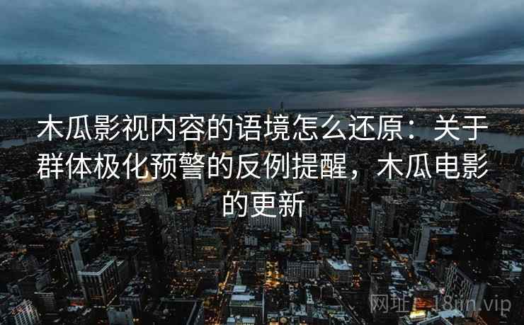 木瓜影视内容的语境怎么还原：关于群体极化预警的反例提醒，木瓜电影的更新