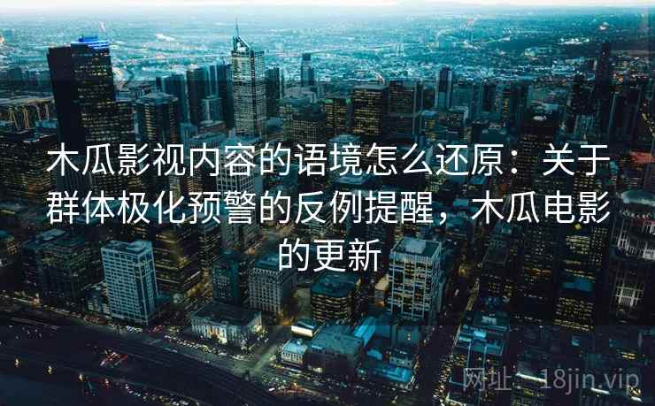 木瓜影视内容的语境怎么还原:关于群体极化预警的反例提醒,木瓜电影的更新 木瓜影视内容的语境怎么还原:关于群体极化预警的反例提醒,木瓜电影的更新