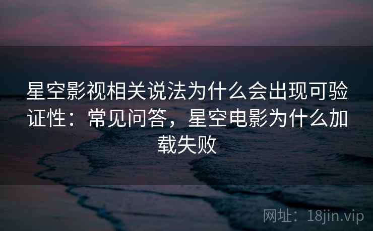 星空影视相关说法为什么会出现可验证性：常见问答，星空电影为什么加载失败