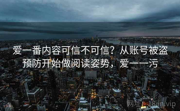 爱一番内容可信不可信？从账号被盗预防开始做阅读姿势，爱一一污