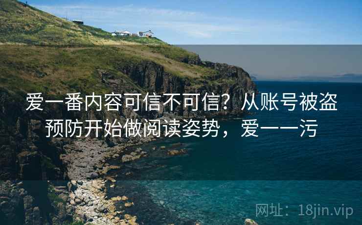 爱一番内容可信不可信？从账号被盗预防开始做阅读姿势，爱一一污