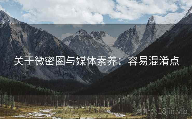 关于微密圈与媒体素养：容易混淆点