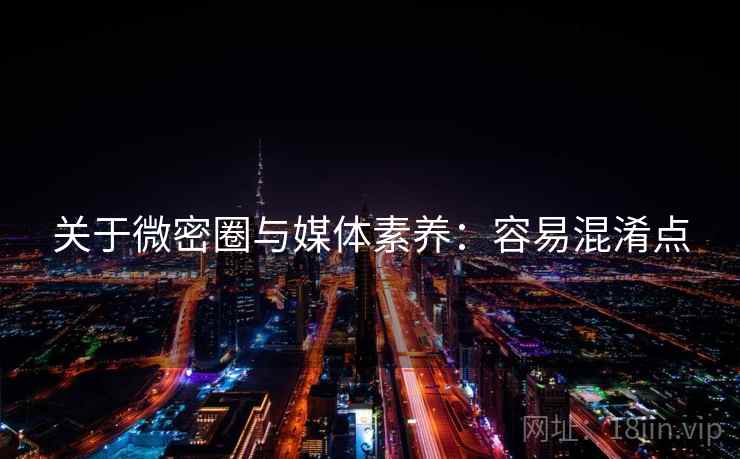关于微密圈与媒体素养:容易混淆点 关于微密圈与媒体素养:容易混淆点