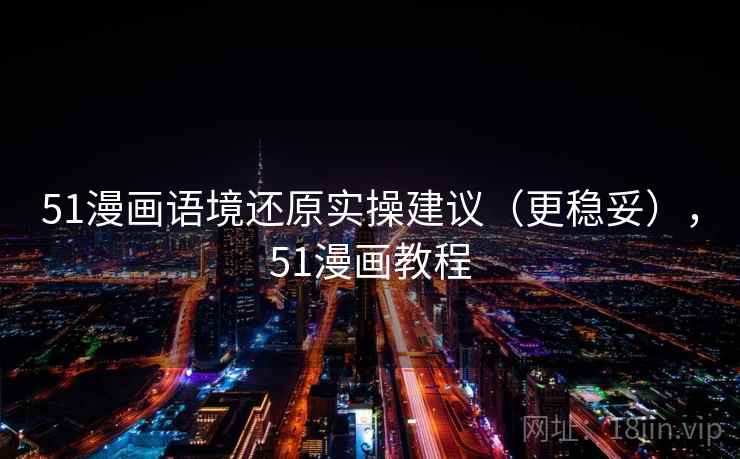 51漫画语境还原实操建议（更稳妥），51漫画教程