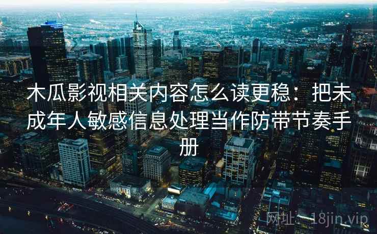 木瓜影视相关内容怎么读更稳:把未成年人敏感信息处理当作防带节奏手册 木瓜影视相关内容怎么读更稳:把未成年人敏感信息处理当作防带节奏手册