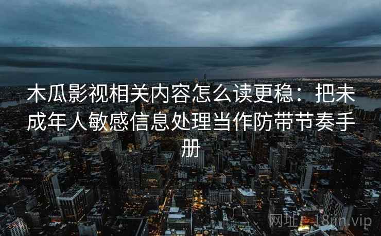 木瓜影视相关内容怎么读更稳：把未成年人敏感信息处理当作防带节奏手册