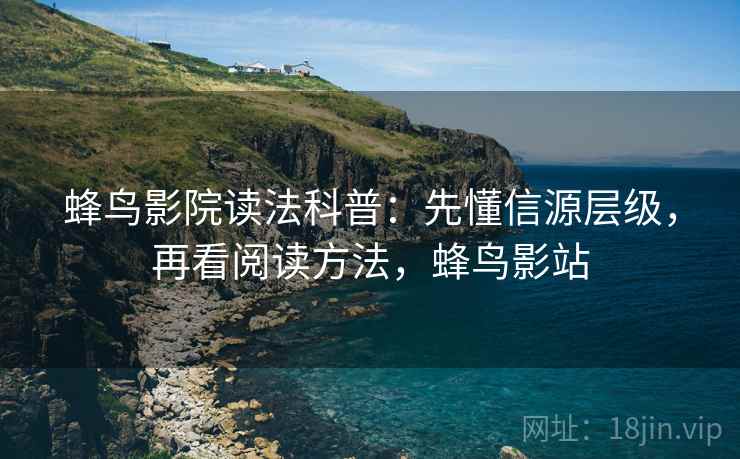 蜂鸟影院读法科普:先懂信源层级,再看阅读方法,蜂鸟影站 蜂鸟影院读法科普:先懂信源层级,再看阅读方法,蜂鸟影站