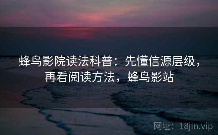 蜂鸟影院读法科普：先懂信源层级，再看阅读方法，蜂鸟影站