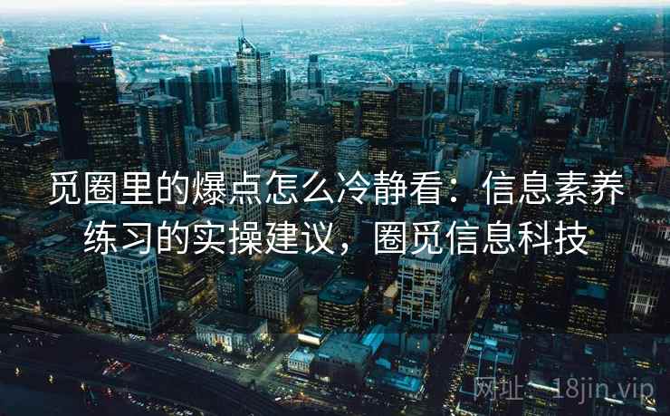 觅圈里的爆点怎么冷静看:信息素养练习的实操建议,圈觅信息科技 觅圈里的爆点怎么冷静看:信息素养练习的实操建议,圈觅信息科技