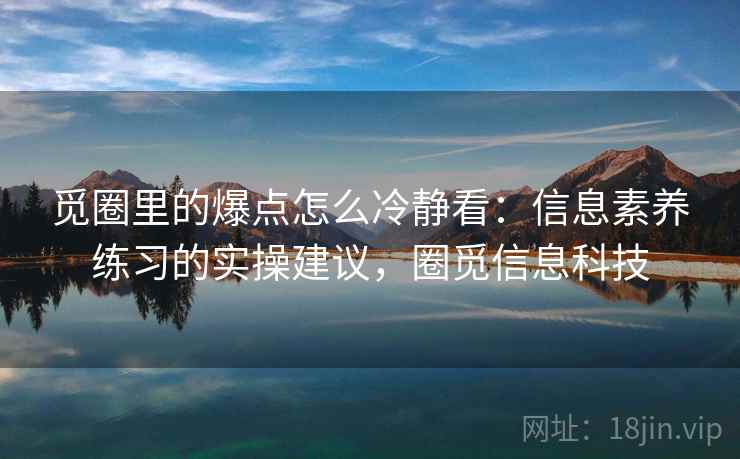 觅圈里的爆点怎么冷静看：信息素养练习的实操建议，圈觅信息科技