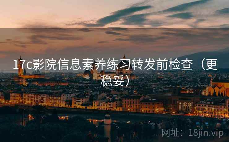 17c影院信息素养练习转发前检查(更稳妥) 17c影院信息素养练习转发前检查(更稳妥)