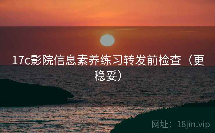 17c影院信息素养练习转发前检查（更稳妥）